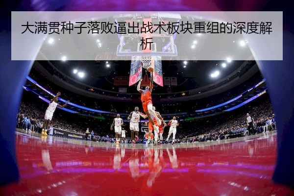 大满贯种子落败逼出战术板块重组的深度解析